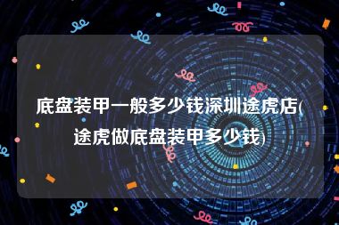 底盘装甲一般多少钱深圳途虎店(途虎做底盘装甲多少钱)