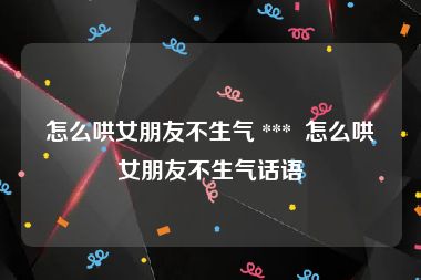 怎么哄女朋友不生气 ***  怎么哄女朋友不生气话语