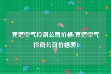 宾馆空气检测公司价格(宾馆空气检测公司价格表)