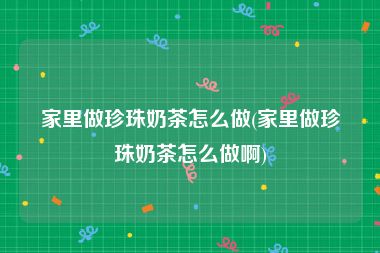 家里做珍珠奶茶怎么做(家里做珍珠奶茶怎么做啊)