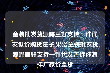 童装批发货源哪里好支持一件代发低价购货法子,果洛童装批发货源哪里好支持一件代发告诉你怎样厂家价拿货