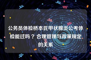 公务员体检桥本氏甲状腺炎公考体检能过吗 ？合理管理与政策规定的关系