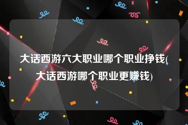 大话西游六大职业哪个职业挣钱(大话西游哪个职业更赚钱)