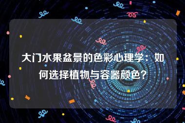 大门水果盆景的色彩心理学：如何选择植物与容器颜色？