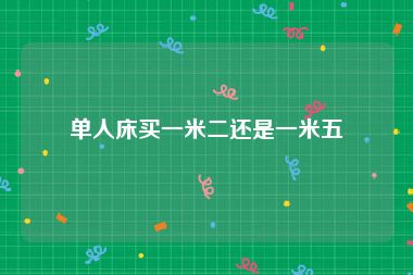 单人床买一米二还是一米五