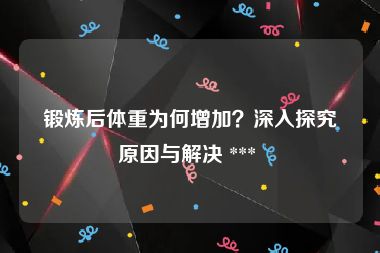 锻炼后体重为何增加？深入探究原因与解决 *** 
