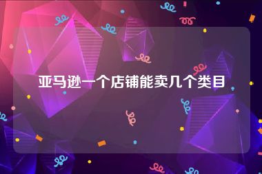 亚马逊一个店铺能卖几个类目