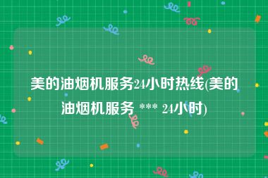 美的油烟机服务24小时热线(美的油烟机服务 *** 24小时)