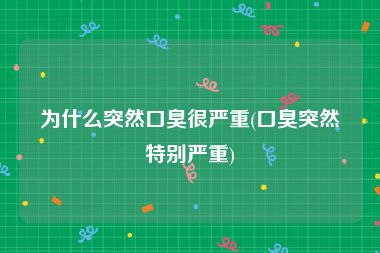 为什么突然口臭很严重(口臭突然特别严重)