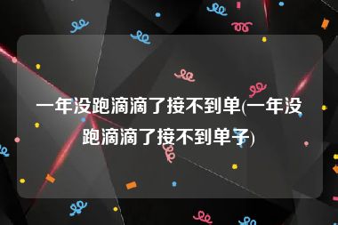 一年没跑滴滴了接不到单(一年没跑滴滴了接不到单子)