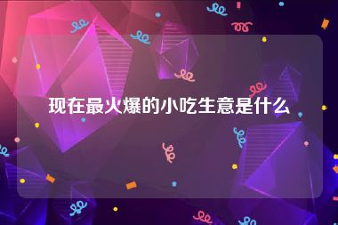 现在最火爆的小吃生意是什么