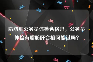 脂肪肝公务员体检合格吗，公务员体检有脂肪肝合格吗能过吗？