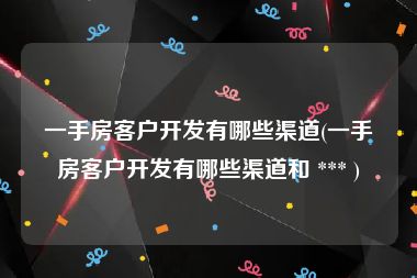 一手房客户开发有哪些渠道(一手房客户开发有哪些渠道和 *** )