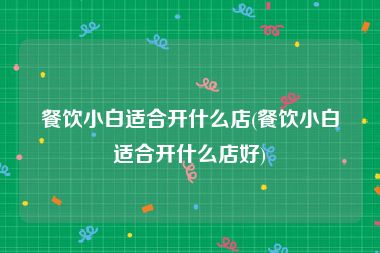 餐饮小白适合开什么店(餐饮小白适合开什么店好)