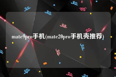 mate9pro手机(mate20pro手机壳推荐)