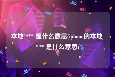 本地 *** 是什么意思(iphone的本地 *** 是什么意思)