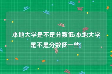 本地大学是不是分数低(本地大学是不是分数低一些)
