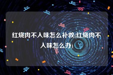 红烧肉不入味怎么补救(红烧肉不入味怎么办)