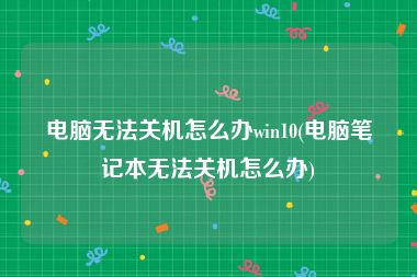电脑无法关机怎么办win10(电脑笔记本无法关机怎么办)