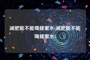 减肥能不能喝蜂蜜水(减肥能不能喝蜂蜜水)