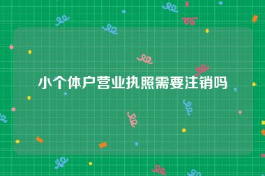 小个体户营业执照需要注销吗