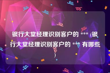 银行大堂经理识别客户的 *** (银行大堂经理识别客户的 *** 有哪些)
