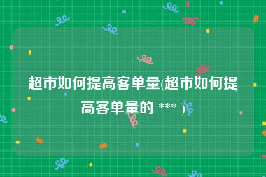 超市如何提高客单量(超市如何提高客单量的 *** )