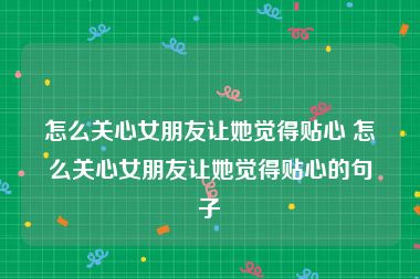 怎么关心女朋友让她觉得贴心 怎么关心女朋友让她觉得贴心的句子