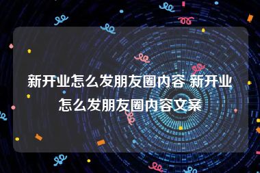 新开业怎么发朋友圈内容 新开业怎么发朋友圈内容文案