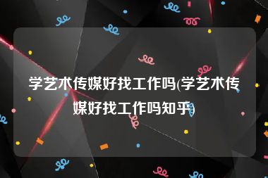 学艺术传媒好找工作吗(学艺术传媒好找工作吗知乎)