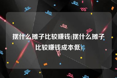 摆什么摊子比较赚钱(摆什么摊子比较赚钱成本低)