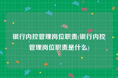 银行内控管理岗位职责(银行内控管理岗位职责是什么)