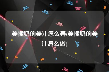 姜撞奶的姜汁怎么弄(姜撞奶的姜汁怎么做)