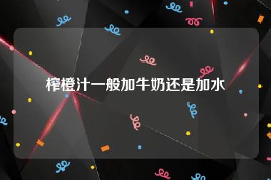 榨橙汁一般加牛奶还是加水