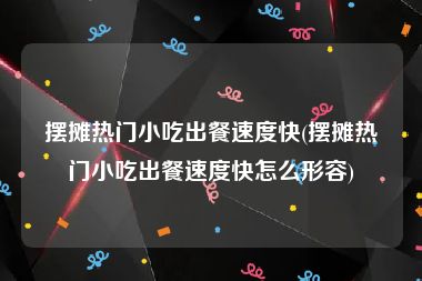 摆摊热门小吃出餐速度快(摆摊热门小吃出餐速度快怎么形容)