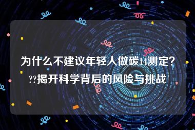 为什么不建议年轻人做碳14测定？??揭开科学背后的风险与挑战