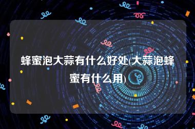 蜂蜜泡大蒜有什么好处(大蒜泡蜂蜜有什么用)