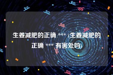 生姜减肥的正确 *** (生姜减肥的正确 *** 有害处吗)