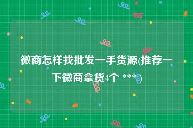 微商怎样找批发一手货源(推荐一下微商拿货4个 *** )