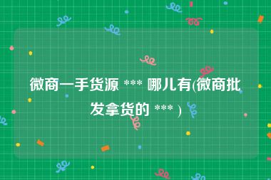 微商一手货源 *** 哪儿有(微商批发拿货的 *** )