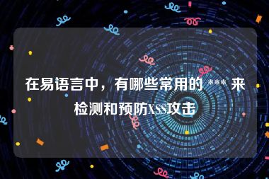 在易语言中，有哪些常用的 *** 来检测和预防XSS攻击
