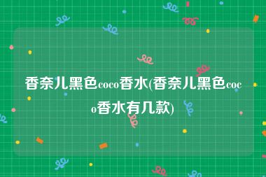香奈儿黑色coco香水(香奈儿黑色coco香水有几款)