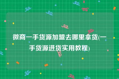 微商一手货源加盟去哪里拿货(一手货源进货实用教程)