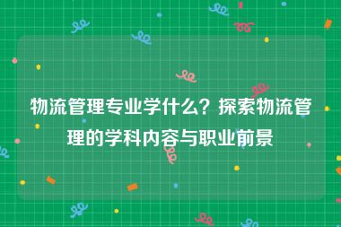 物流管理专业学什么？探索物流管理的学科内容与职业前景