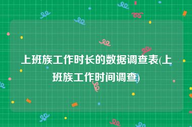 上班族工作时长的数据调查表(上班族工作时间调查)
