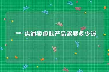  *** 店铺卖虚拟产品需要多少钱