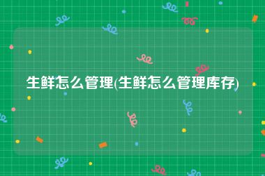 生鲜怎么管理(生鲜怎么管理库存)