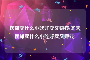 摆摊卖什么小吃好卖又赚钱(冬天摆摊卖什么小吃好卖又赚钱)
