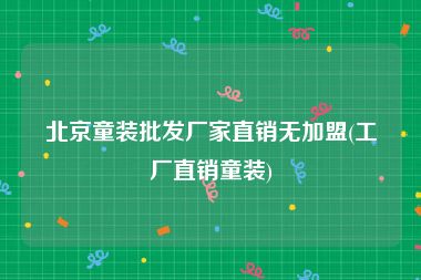 北京童装批发厂家直销无加盟(工厂直销童装)
