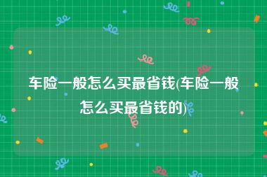 车险一般怎么买最省钱(车险一般怎么买最省钱的)